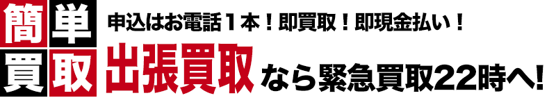 簡単買取 申込はお電話１本！即買取！即現金払い！ 出張買取なら緊急買取22時へ!