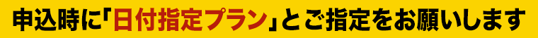 申込時に「日付指定プラン」とご指定をお願いします