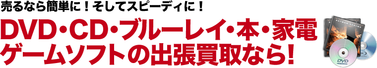 売るなら簡単に！そしてスピーディに！DVD・CD・ブルーレイ・本・家電・ゲームソフトの出張買取なら!