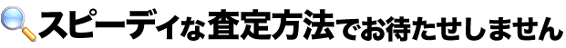 スピーディな査定方法でお待たせしません