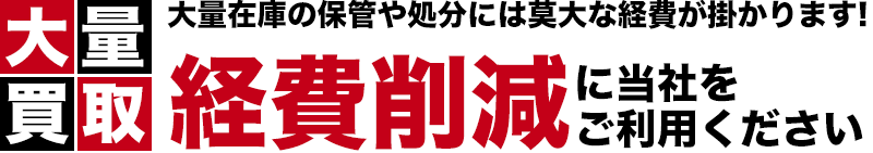 大量在庫の保管や処分には莫大な経費が掛かります!経費削減に当社をご利用ください